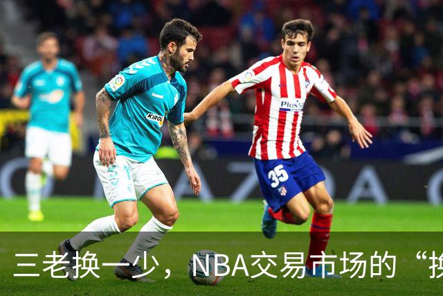 三老换一少，NBA交易市场的“换位游戏
